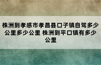 株洲到孝感市孝昌县口子镇自驾多少公里多少公里 株洲到平口镇有多少公里